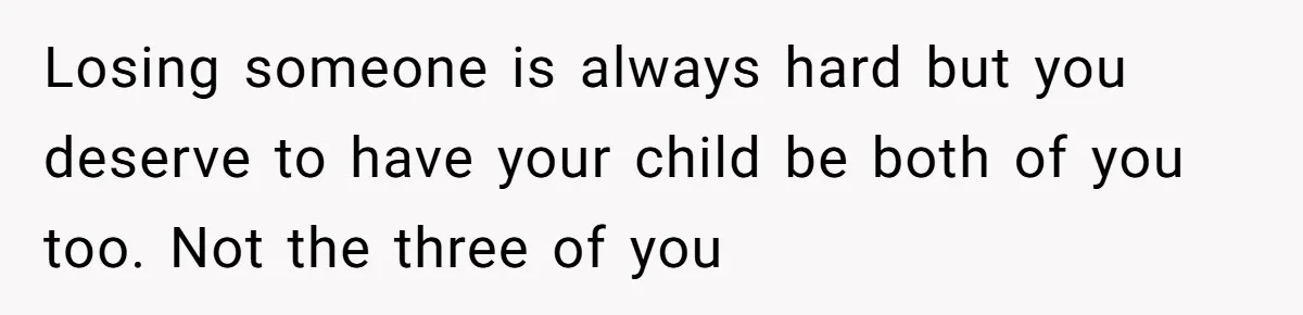 Losing someone is always hard but you deserve to have your child be both of you too. Not the three of you