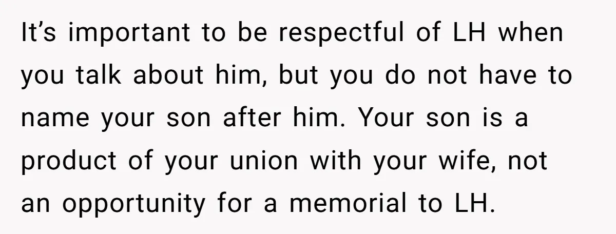 It’s important to be respectful of LH when you talk about him, but you do not have to name your son after him. Your son is a product of your...