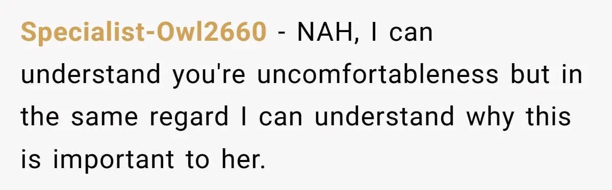 Specialist-Owl2660 − NAH, I can understand you're uncomfortableness but in the same regard I can understand why this is important to her.