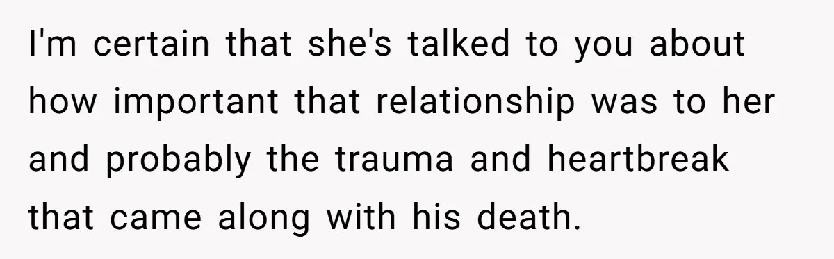 I'm certain that she's talked to you about how important that relationship was to her and probably the trauma and heartbreak that came along with his death.