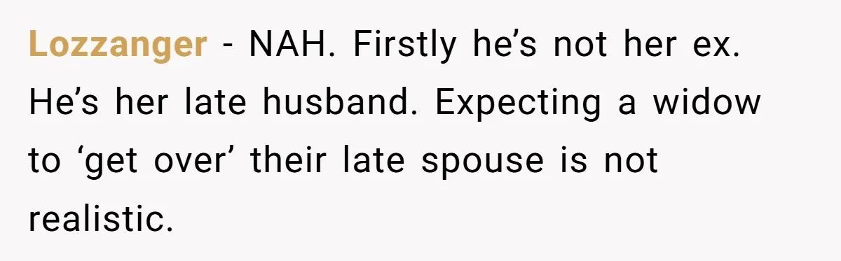 Lozzanger − NAH. Firstly he’s not her ex. He’s her late husband. Expecting a widow to ‘get over’ their late spouse is not realistic.