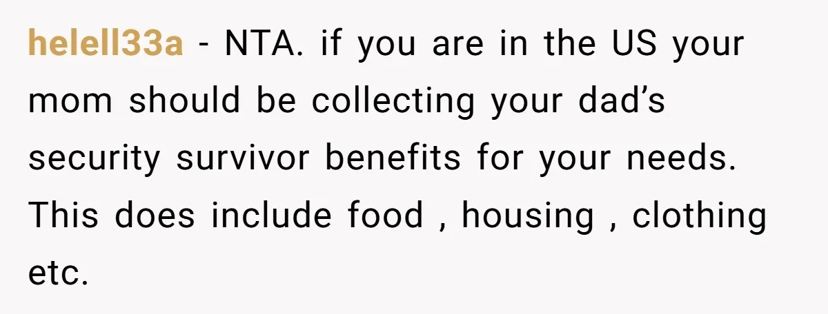 helell33a − NTA. if you are in the US your mom should be collecting your dad’s security survivor benefits for your needs. This does include food , housing , clothing...