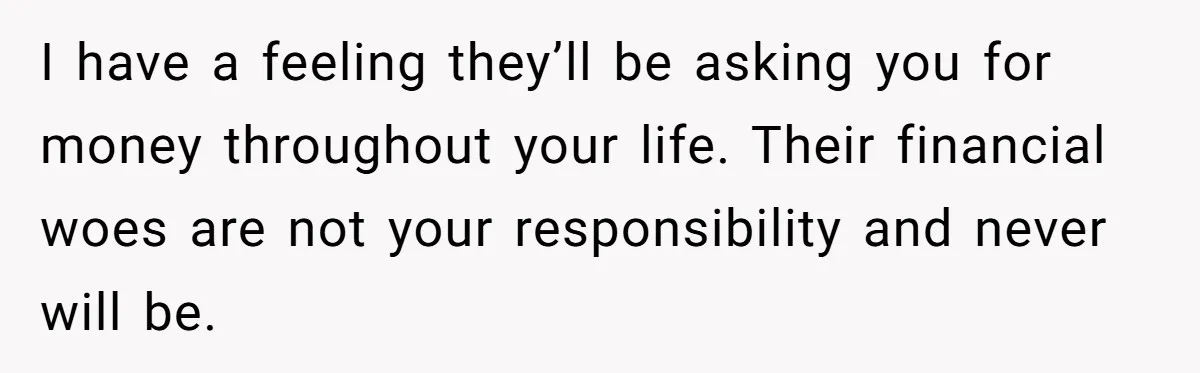 I have a feeling they’ll be asking you for money throughout your life. Their financial woes are not your responsibility and never will be.
