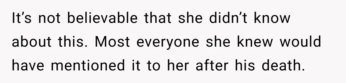 It’s not believable that she didn’t know about this. Most everyone she knew would have mentioned it to her after his death.