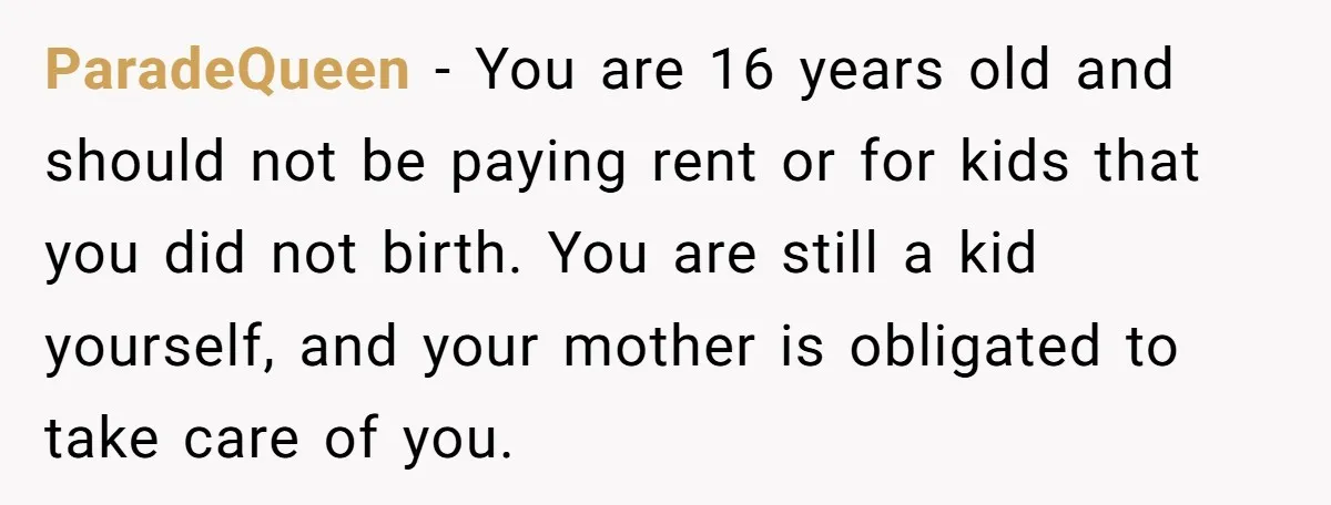 ParadeQueen − You are 16 years old and should not be paying rent or for kids that you did not birth. You are still a kid yourself, and your mother...