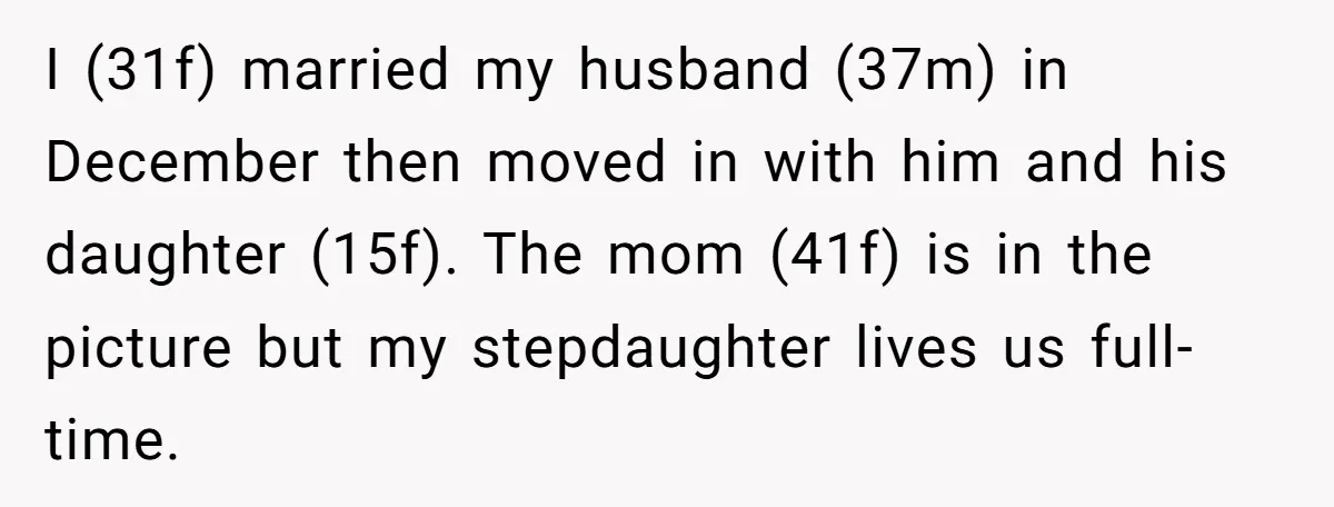 I (31f) married my husband (37m) in December then moved in with him and his daughter (15f). The mom (41f) is in the picture but my stepdaughter lives us full-time.