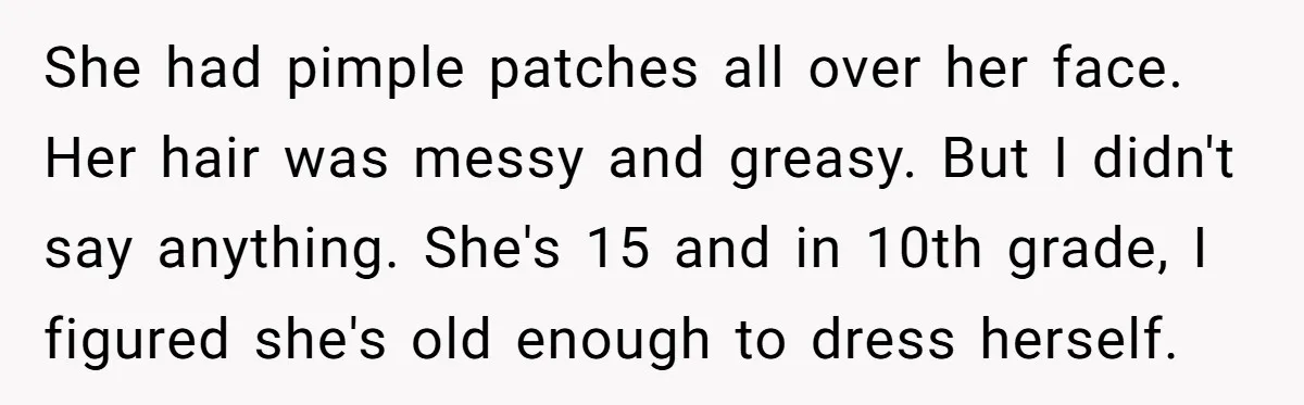 She had pimple patches all over her face. Her hair was messy and greasy. But I didn't say anything. She's 15 and in 10th grade, I figured she's old enough...