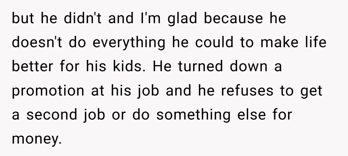 but he didn't and I'm glad because he doesn't do everything he could to make life better for his kids. He turned down a promotion at his job and he...