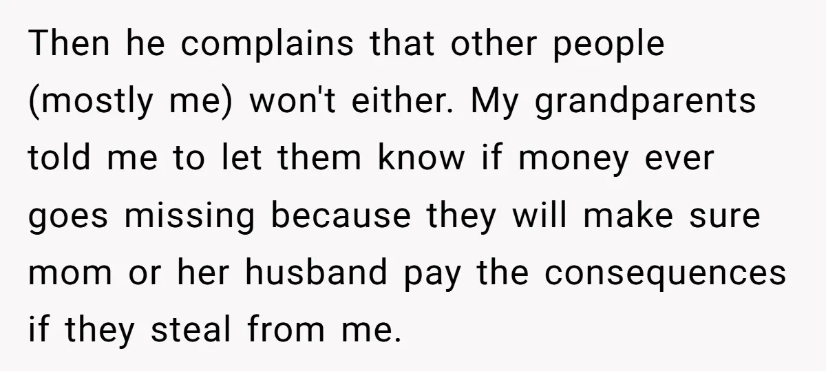 Then he complains that other people (mostly me) won't either. My grandparents told me to let them know if money ever goes missing because they will make sure mom or...