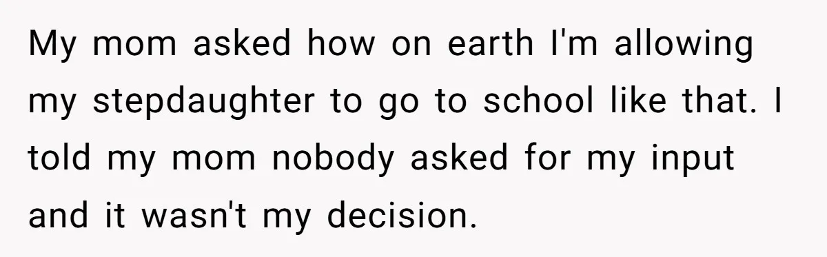 My mom asked how on earth I'm allowing my stepdaughter to go to school like that. I told my mom nobody asked for my input and it wasn't my decision.