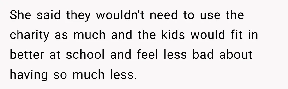 She said they wouldn't need to use the charity as much and the kids would fit in better at school and feel less bad about having so much less.