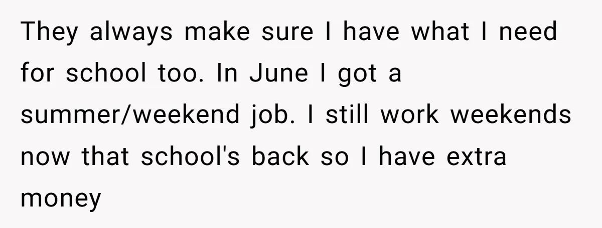 They always make sure I have what I need for school too. In June I got a summer/weekend job. I still work weekends now that school's back so I have...