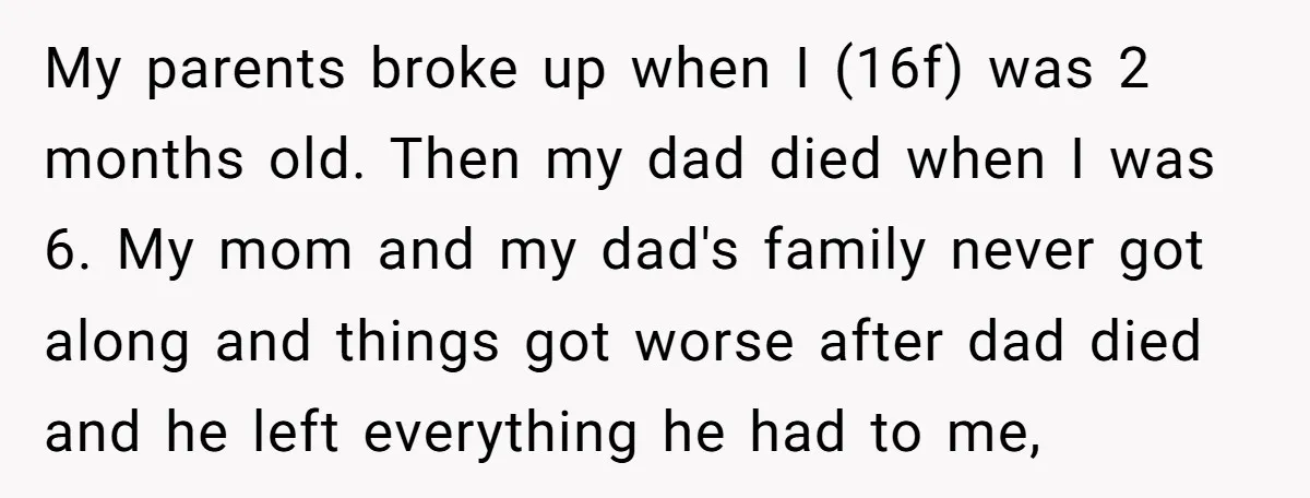 My parents broke up when I (16f) was 2 months old. Then my dad died when I was 6. My mom and my dad's family never got along and things...