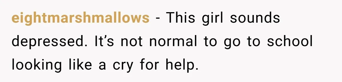 eightmarshmallows − This girl sounds depressed. It’s not normal to go to school looking like a cry for help.