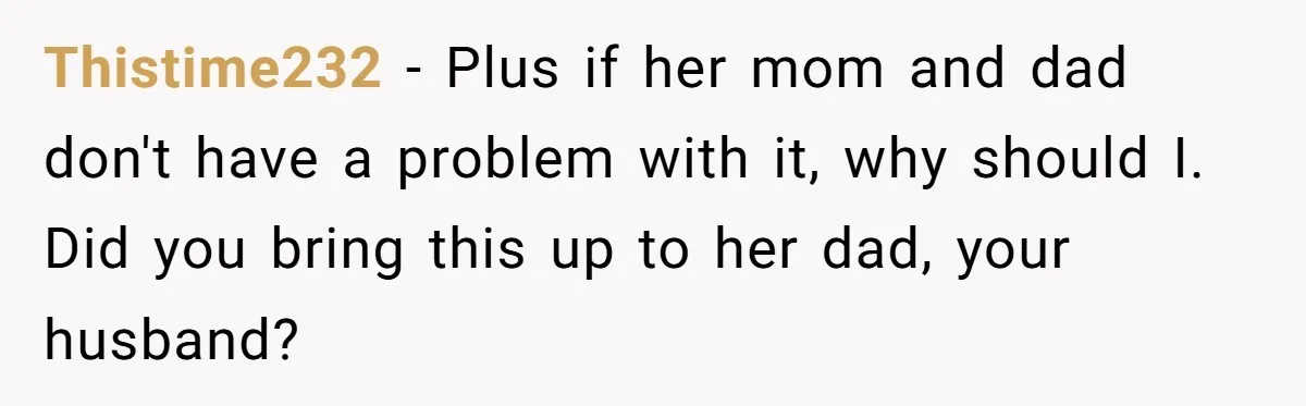 Thistime232 − Plus if her mom and dad don't have a problem with it, why should I. Did you bring this up to her dad, your husband?