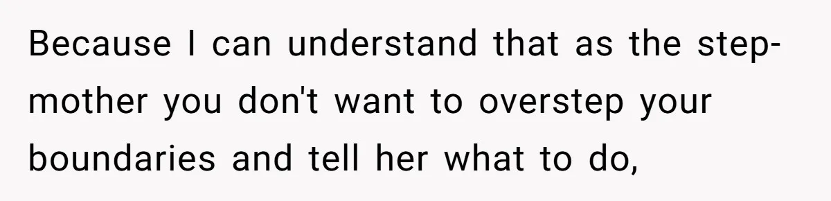 Because I can understand that as the step-mother you don't want to overstep your boundaries and tell her what to do,