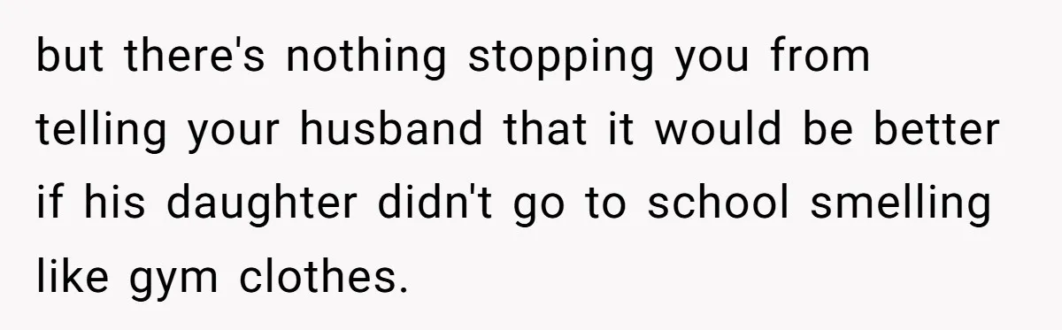 but there's nothing stopping you from telling your husband that it would be better if his daughter didn't go to school smelling like gym clothes.