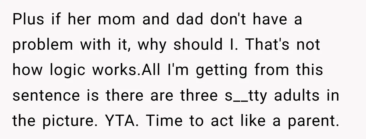 Plus if her mom and dad don't have a problem with it, why should I. That's not how logic works.All I'm getting from this sentence is there are three s__tty...