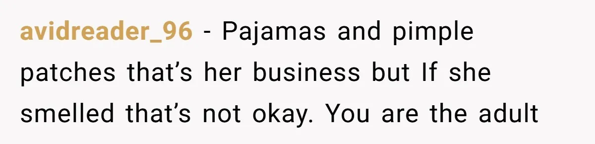 avidreader_96 − Pajamas and pimple patches that’s her business but If she smelled that’s not okay. You are the adult