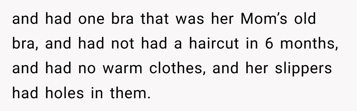 and had one bra that was her Mom’s old bra, and had not had a haircut in 6 months, and had no warm clothes, and her slippers had holes in...