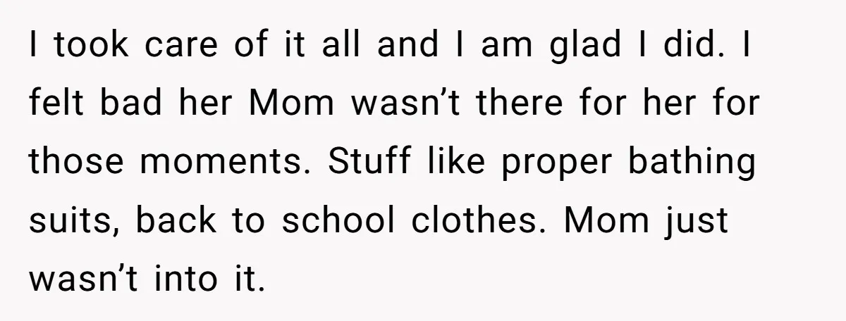 I took care of it all and I am glad I did. I felt bad her Mom wasn’t there for her for those moments. Stuff like proper bathing suits, back...