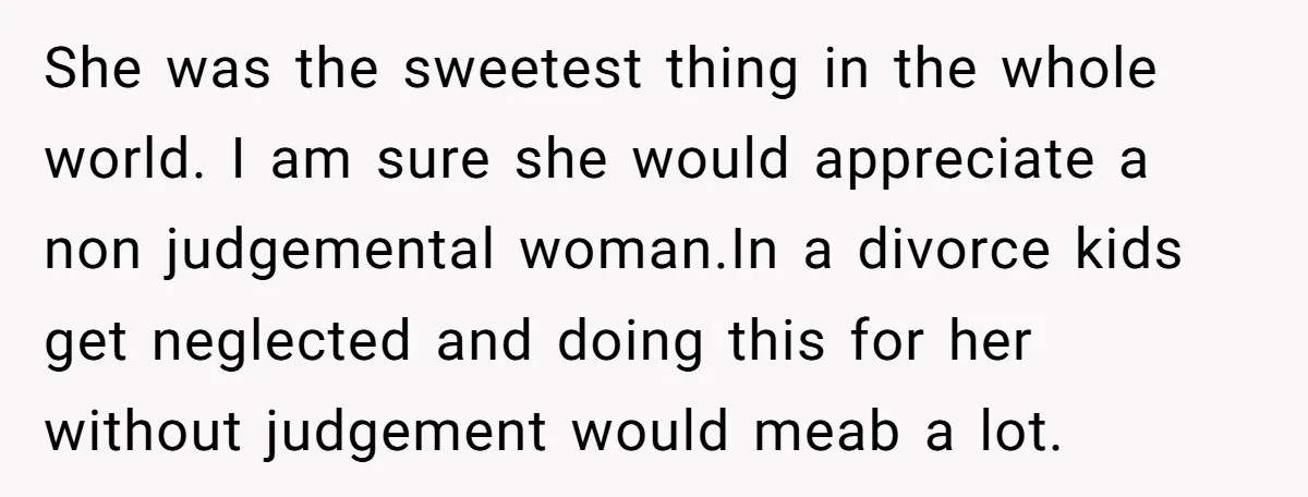 She was the sweetest thing in the whole world. I am sure she would appreciate a non judgemental woman.In a divorce kids get neglected and doing this for her without...