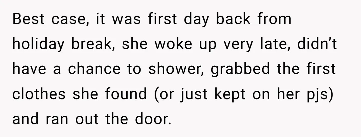 Best case, it was first day back from holiday break, she woke up very late, didn’t have a chance to shower, grabbed the first clothes she found (or just kept...