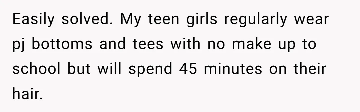 Easily solved. My teen girls regularly wear pj bottoms and tees with no make up to school but will spend 45 minutes on their hair.