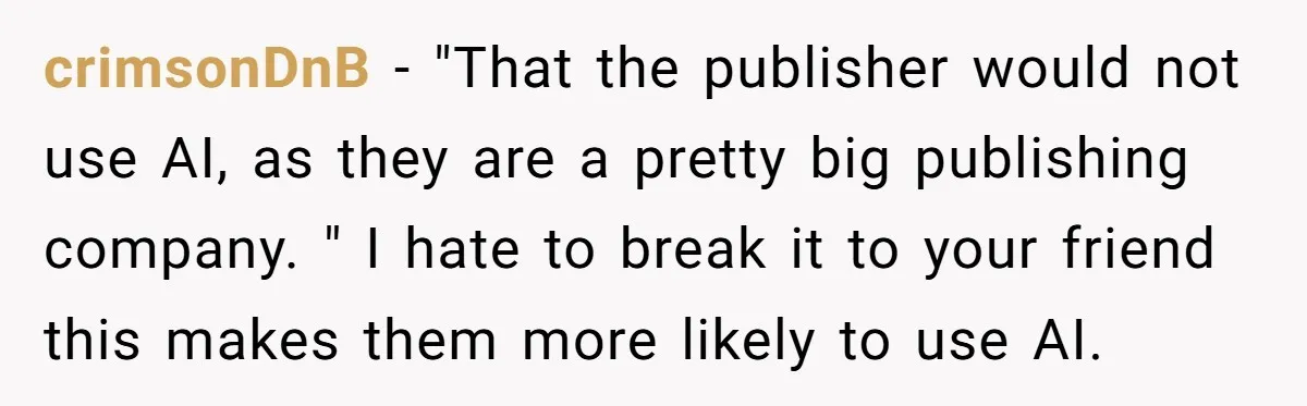 crimsonDnB − "That the publisher would not use AI, as they are a pretty big publishing company. " I hate to break it to your friend this makes them more...