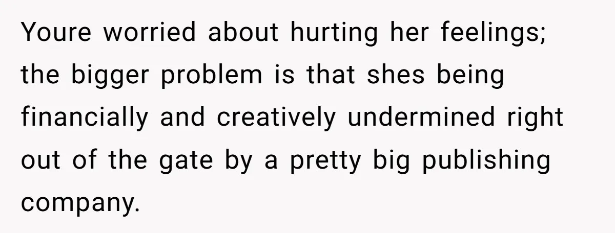 Youre worried about hurting her feelings; the bigger problem is that shes being financially and creatively undermined right out of the gate by a pretty big publishing company.