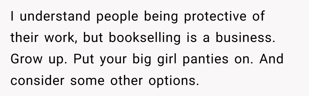 I understand people being protective of their work, but bookselling is a business. Grow up. Put your big girl panties on. And consider some other options.