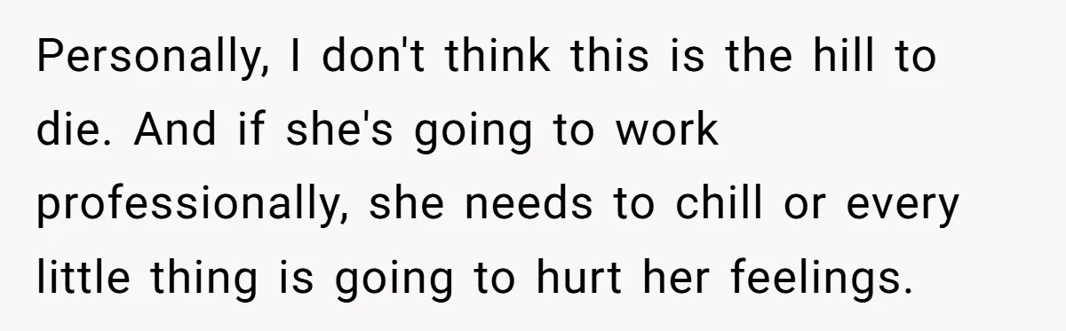 Personally, I don't think this is the hill to die. And if she's going to work professionally, she needs to chill or every little thing is going to hurt her...
