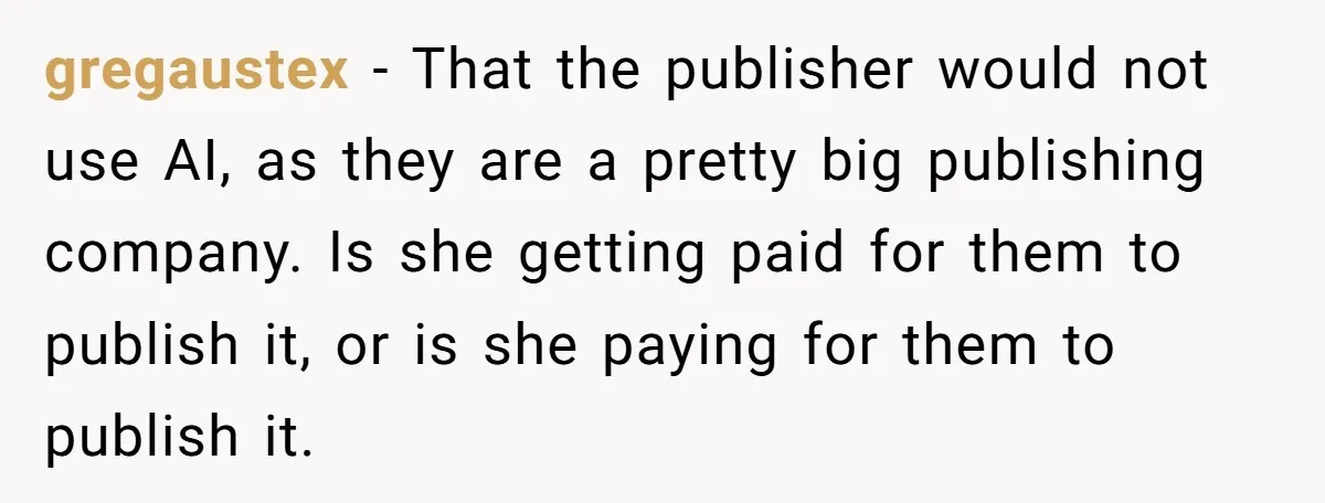 gregaustex − That the publisher would not use AI, as they are a pretty big publishing company. Is she getting paid for them to publish it, or is she paying...