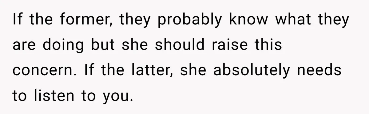 If the former, they probably know what they are doing but she should raise this concern. If the latter, she absolutely needs to listen to you.