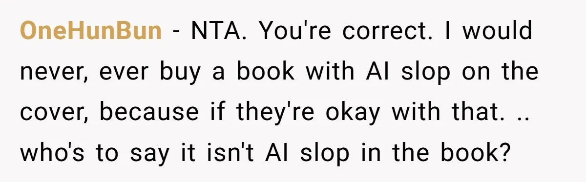 OneHunBun − NTA. You're correct. I would never, ever buy a book with AI slop on the cover, because if they're okay with that. .. who's to say it isn't...