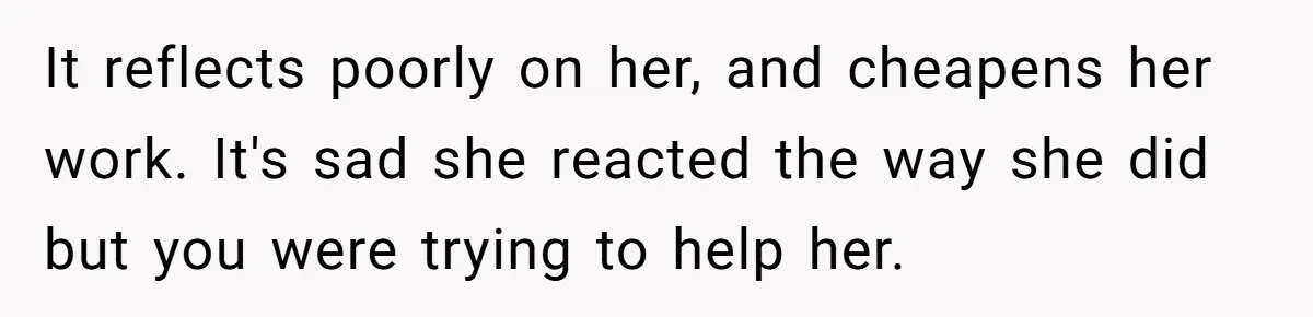 It reflects poorly on her, and cheapens her work. It's sad she reacted the way she did but you were trying to help her.