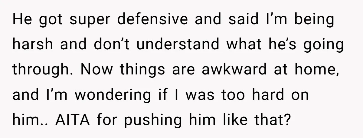He got super defensive and said I’m being harsh and don’t understand what he’s going through. Now things are awkward at home, and I’m wondering if I was too hard...