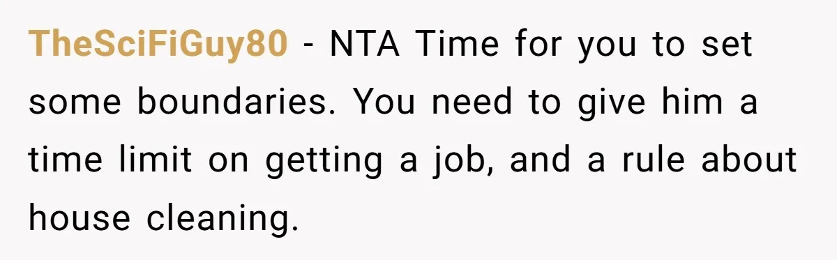 TheSciFiGuy80 − NTA Time for you to set some boundaries. You need to give him a time limit on getting a job, and a rule about house cleaning.