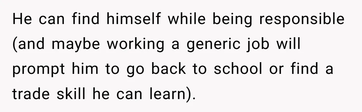 He can find himself while being responsible (and maybe working a generic job will prompt him to go back to school or find a trade skill he can learn).