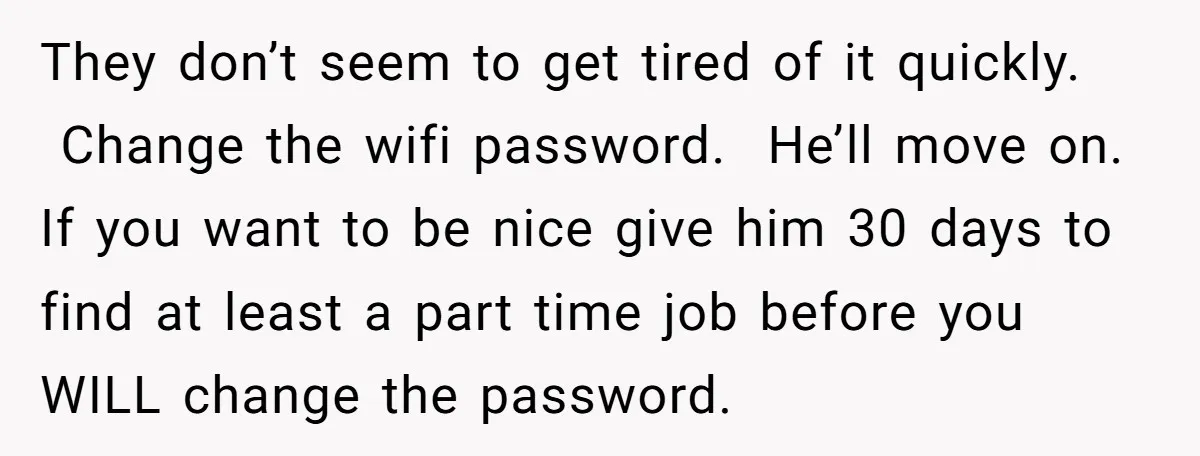 They don’t seem to get tired of it quickly. Change the wifi password. He’ll move on. If you want to be nice give him 30 days to find at least...