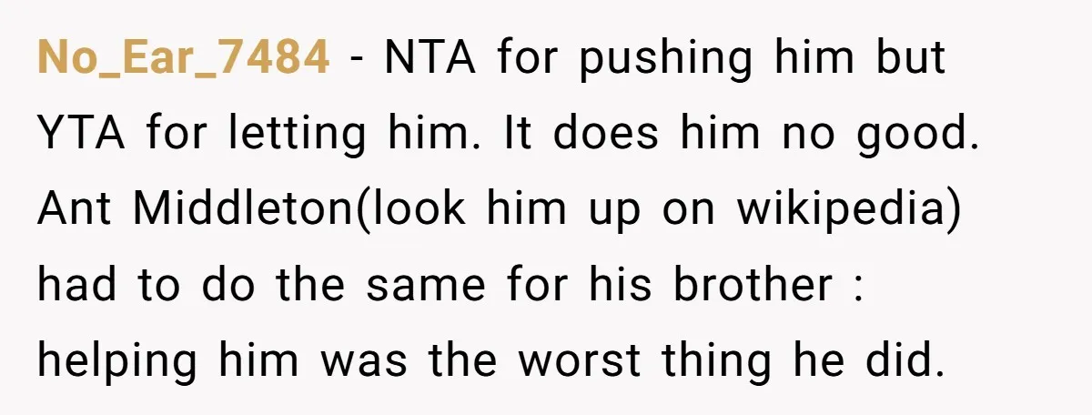 No_Ear_7484 − NTA for pushing him but YTA for letting him. It does him no good. Ant Middleton(look him up on wikipedia) had to do the same for his brother...