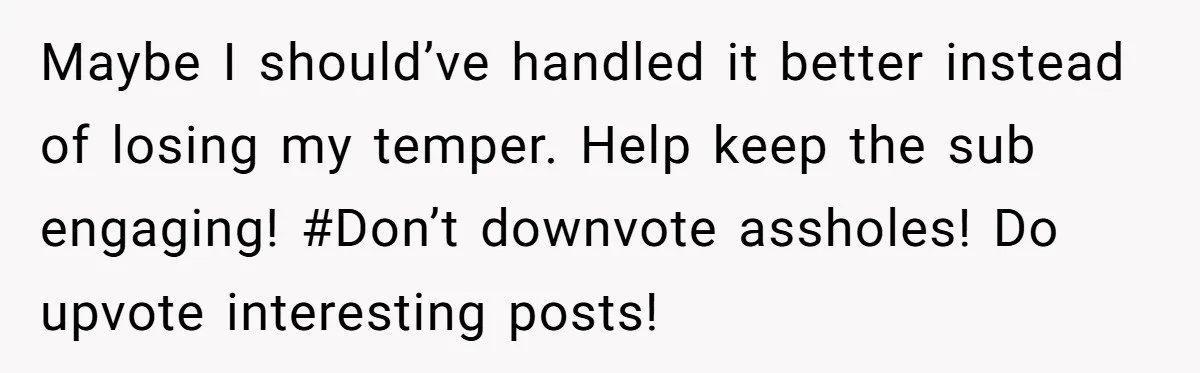 Maybe I should’ve handled it better instead of losing my temper. Help keep the sub engaging! #Don’t downvote assholes! Do upvote interesting posts!
