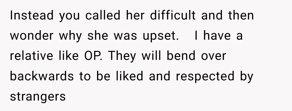 Instead you called her difficult and then wonder why she was upset.   I have a relative like OP. They will bend over backwards to be liked and respected by strangers