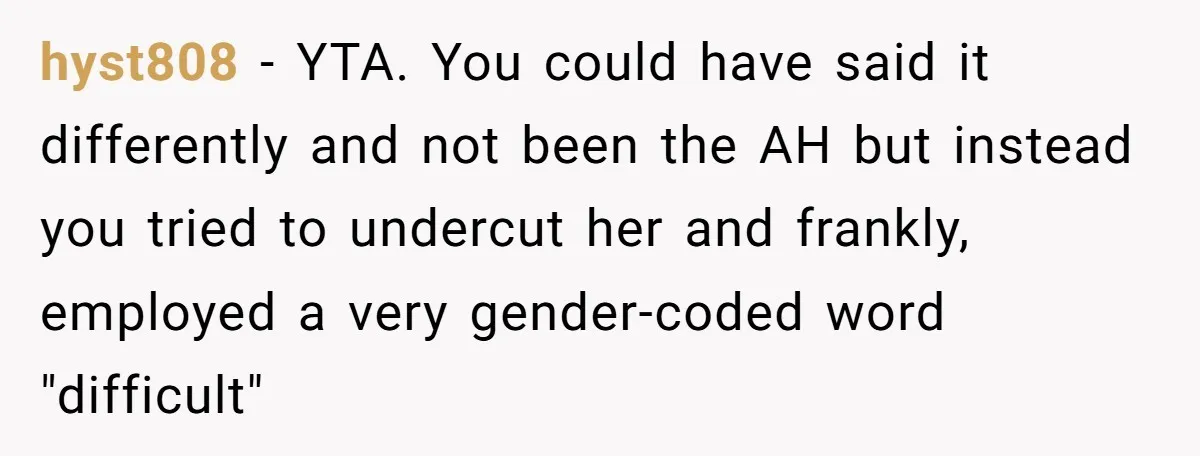 hyst808 − YTA. You could have said it differently and not been the AH but instead you tried to undercut her and frankly, employed a very gender-coded word "difficult"