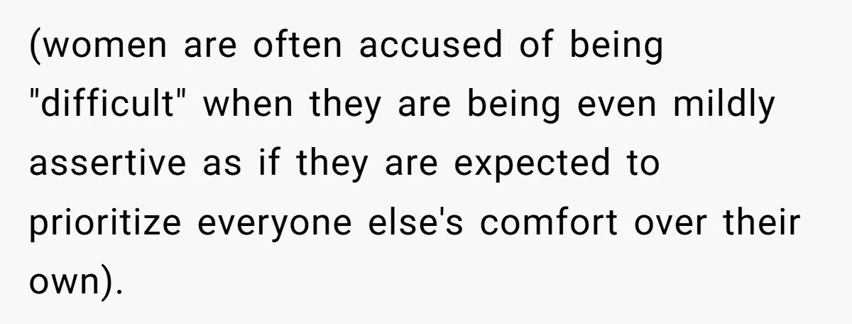 (women are often accused of being "difficult" when they are being even mildly assertive as if they are expected to prioritize everyone else's comfort over their own).