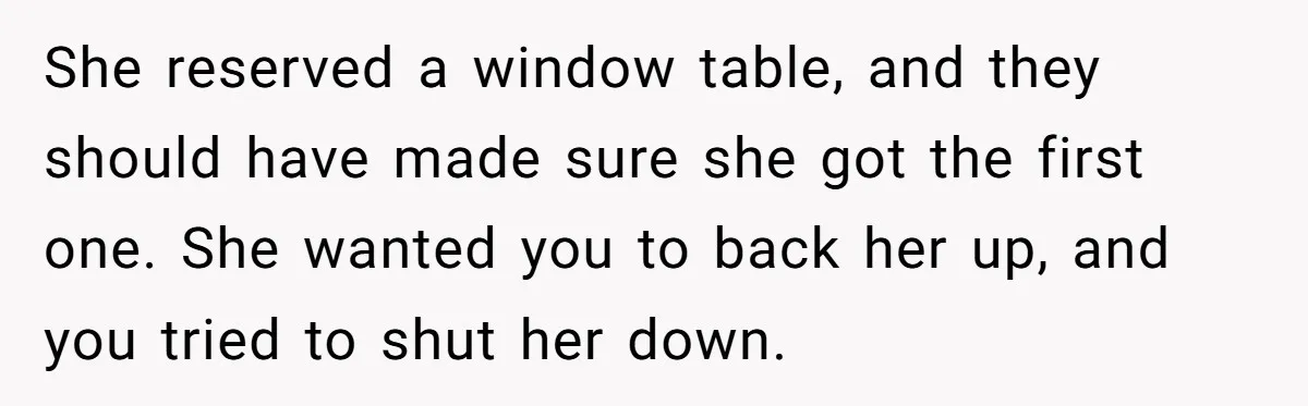 She reserved a window table, and they should have made sure she got the first one. She wanted you to back her up, and you tried to shut her down.