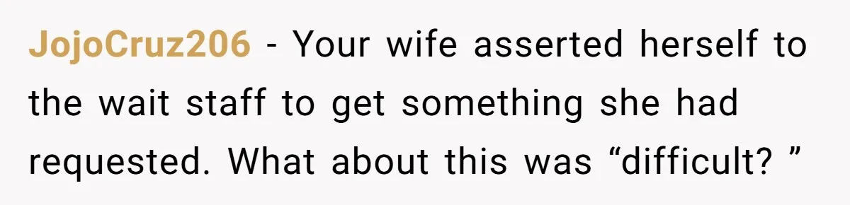 JojoCruz206 − Your wife asserted herself to the wait staff to get something she had requested. What about this was “difficult? ”