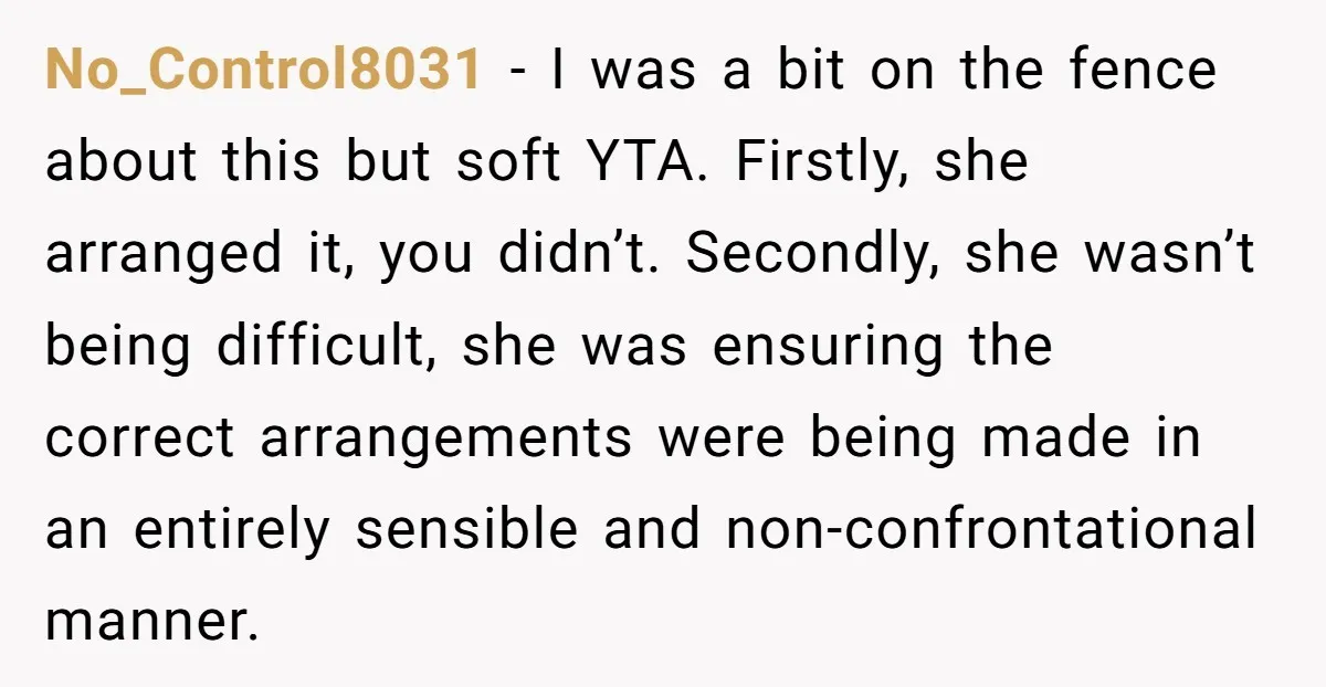 No_Control8031 − I was a bit on the fence about this but soft YTA. Firstly, she arranged it, you didn’t. Secondly, she wasn’t being difficult, she was ensuring the correct...