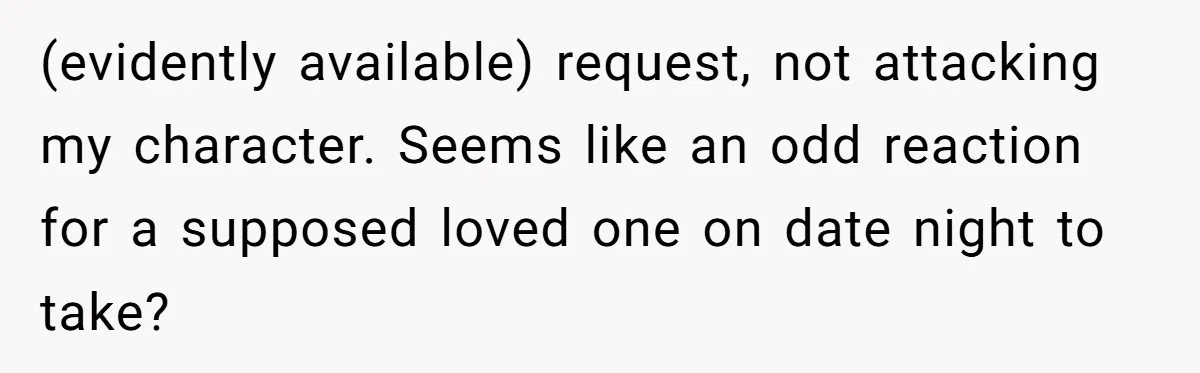 (evidently available) request, not attacking my character. Seems like an odd reaction for a supposed loved one on date night to take?