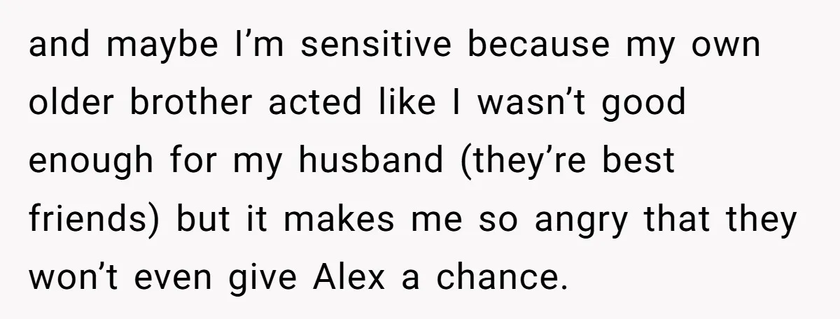 and maybe I’m sensitive because my own older brother acted like I wasn’t good enough for my husband (they’re best friends) but it makes me so angry that they won’t...